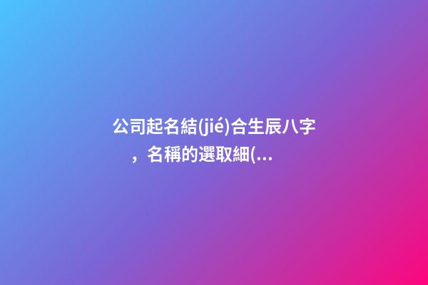 公司起名結(jié)合生辰八字，名稱的選取細(xì)節(jié)全解！